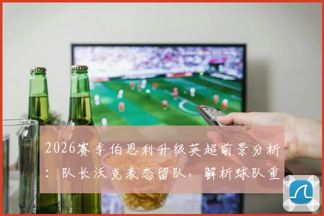 2026赛季伯恩利升级英超前景分析：队长沃克表态留队，解析球队重返顶级联赛的概率与关键因素