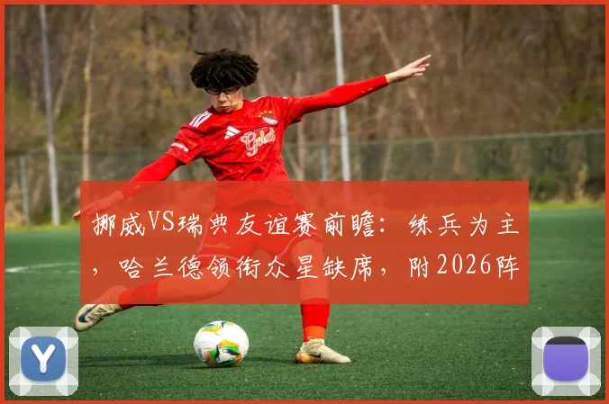 挪威VS瑞典友谊赛前瞻：练兵为主，哈兰德领衔众星缺席，附2026阵容解析与比分预测