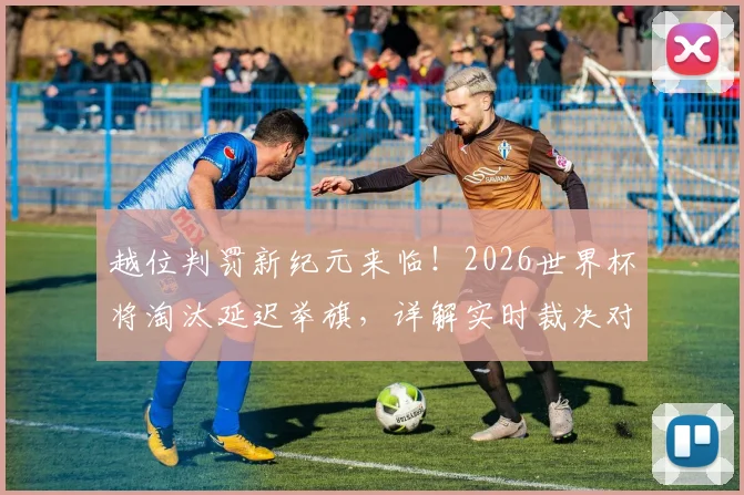 越位判罚新纪元来临!2026世界杯将淘汰延迟举旗,详解实时裁决对比赛的真实影响