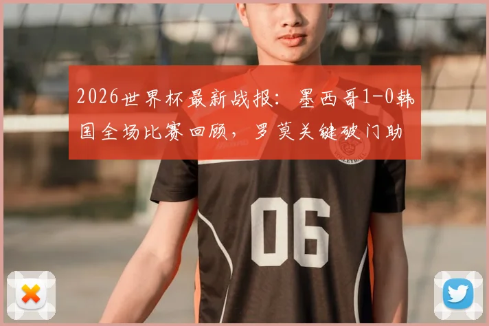 2026世界杯最新战报：墨西哥1-0韩国全场比赛回顾，罗莫关键破门助力球队提前锁定小组第一出线