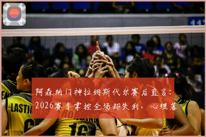 阿森纳门神拉姆斯代尔赛后直言:2026赛季掌控全场却失利,心理落差巨大难以消化