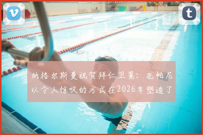 纳格尔斯曼祝贺拜仁卫冕：孔帕尼以令人惊叹的方式在2026年塑造了拜仁，新战术体系与卫冕历程深度解析