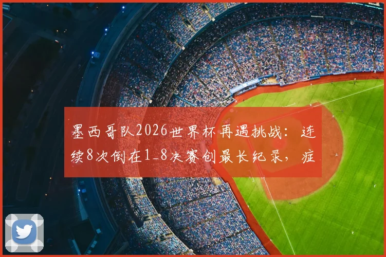 墨西哥队2026世界杯再遇挑战：连续8次倒在1_8决赛创最长纪录，症结何在？未来能否破局