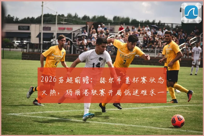 2026芬超前瞻：赫尔辛基杯赛状态火热，玛丽港联赛开局低迷难求一胜