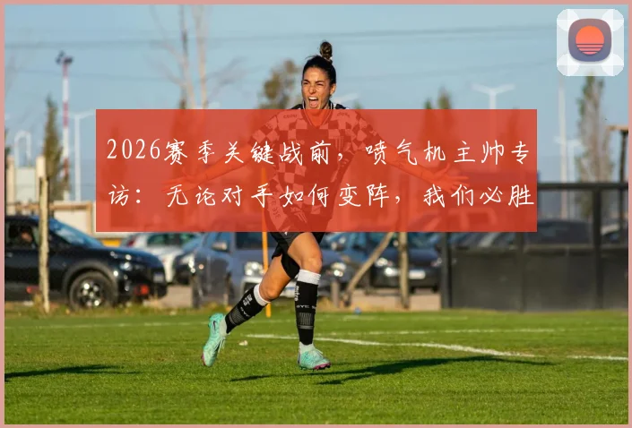 2026赛季关键战前，喷气机主帅专访：无论对手如何变阵，我们必胜的战术与心理准备均已就绪