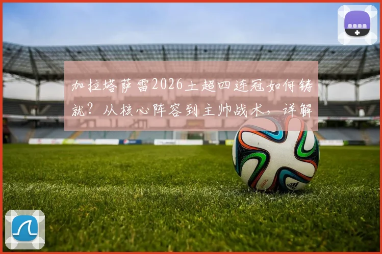 加拉塔萨雷2026土超四连冠如何铸就？从核心阵容到主帅战术，详解王朝第26冠背后的故事