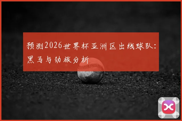预测2026世界杯亚洲区出线球队：黑马与劲旅分析