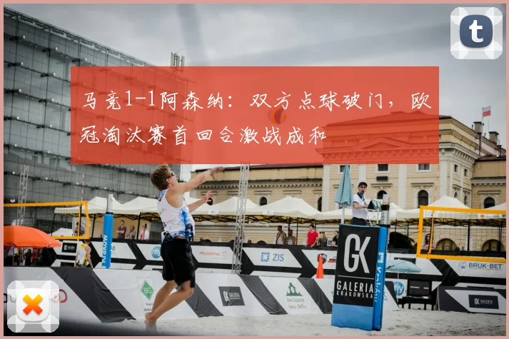马竞1-1阿森纳：双方点球破门，欧冠淘汰赛首回合激战成和