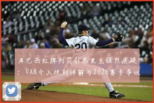 库巴西红牌判罚引弗里克强烈质疑：VAR介入规则详解与2026赛季争议焦点剖析
