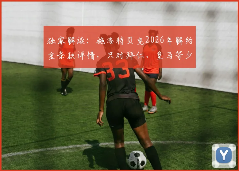 独家解读：施洛特贝克2026年解约金条款详情，只对拜仁、皇马等少数顶级豪门有效，多特蒙德如何应对？