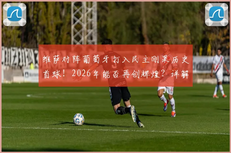 维萨对阵葡萄牙打入民主刚果历史首球!2026年能否再创辉煌?详解其世界杯征程与未来展望