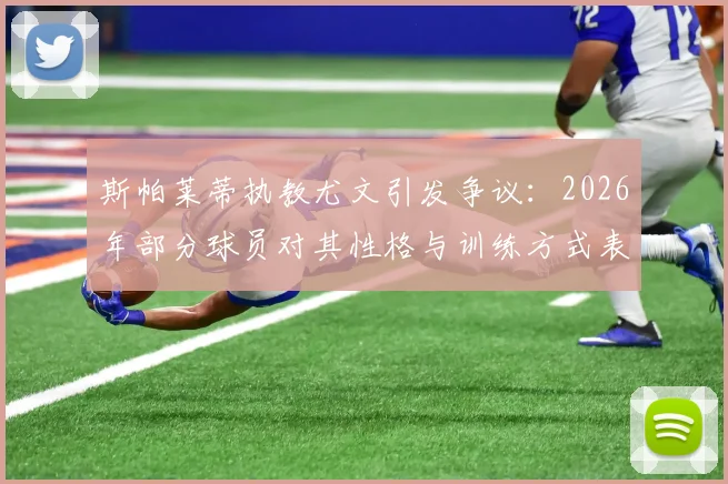 斯帕莱蒂执教尤文引发争议：2026年部分球员对其性格与训练方式表达不满，球队内部矛盾浮现