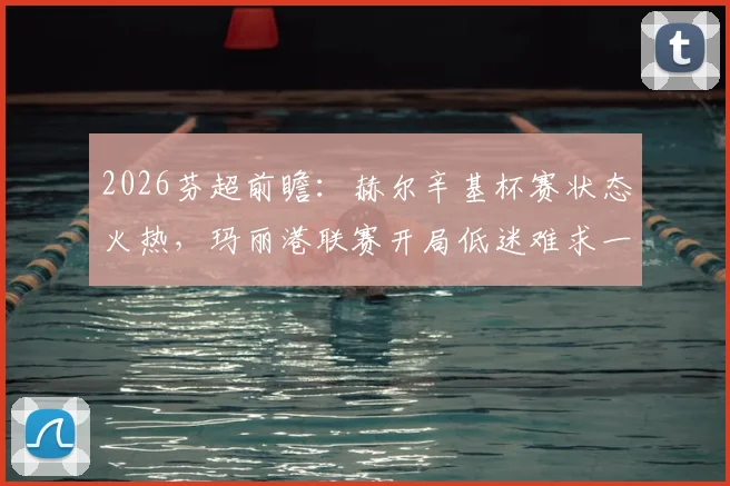 2026芬超前瞻:赫尔辛基杯赛状态火热,玛丽港联赛开局低迷难求一胜