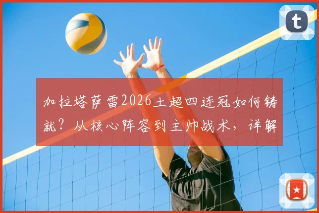 加拉塔萨雷2026土超四连冠如何铸就？从核心阵容到主帅战术，详解王朝第26冠背后的故事