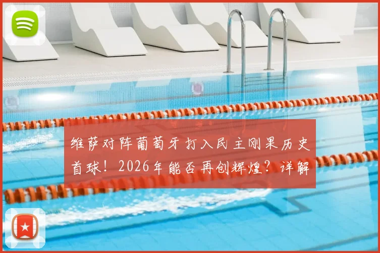 维萨对阵葡萄牙打入民主刚果历史首球！2026年能否再创辉煌？详解其世界杯征程与未来展望