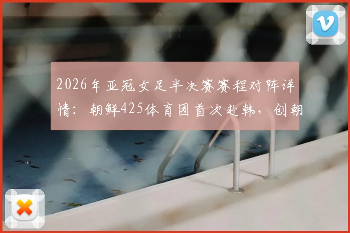 2026年亚冠女足半决赛赛程对阵详情：朝鲜425体育团首次赴韩，创朝鲜俱乐部历史参赛纪录
