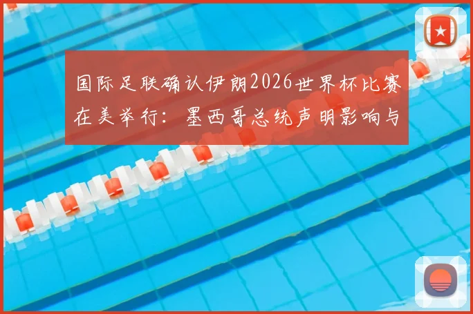 国际足联确认伊朗2026世界杯比赛在美举行：墨西哥总统声明影响与赛程分析