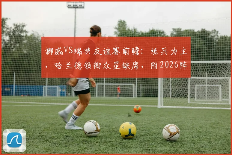 挪威VS瑞典友谊赛前瞻：练兵为主，哈兰德领衔众星缺席，附2026阵容解析与比分预测