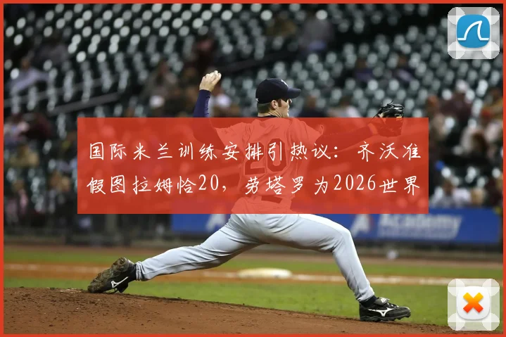 国际米兰训练安排引热议：齐沃准假图拉姆恰20，劳塔罗为2026世界杯拒休