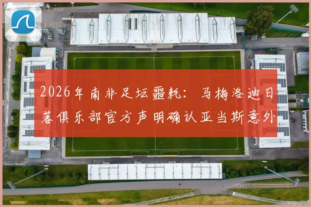 2026年南非足坛噩耗:马梅洛迪日落俱乐部官方声明确认亚当斯意外去世,深切哀悼球员家属,探讨其死因与影响