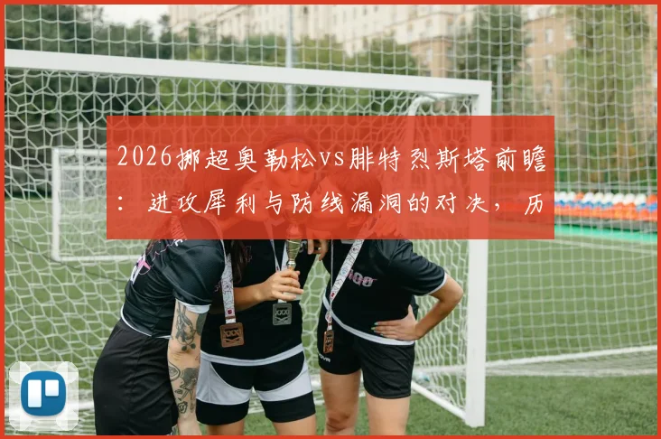 2026挪超奥勒松vs腓特烈斯塔前瞻：进攻犀利与防线漏洞的对决，历史战绩与关键球员解析