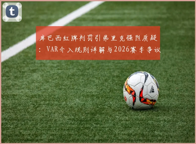库巴西红牌判罚引弗里克强烈质疑:VAR介入规则详解与2026赛季争议焦点剖析