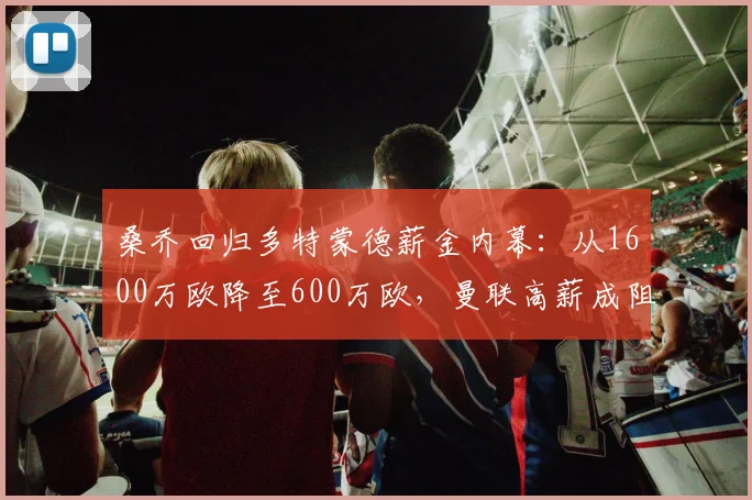 桑乔回归多特蒙德薪金内幕：从1600万欧降至600万欧，曼联高薪成阻碍，2026年转会存变数