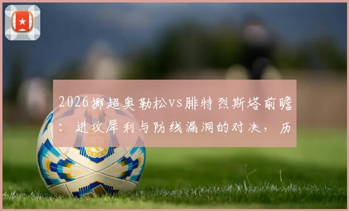 2026挪超奥勒松vs腓特烈斯塔前瞻：进攻犀利与防线漏洞的对决，历史战绩与关键球员解析