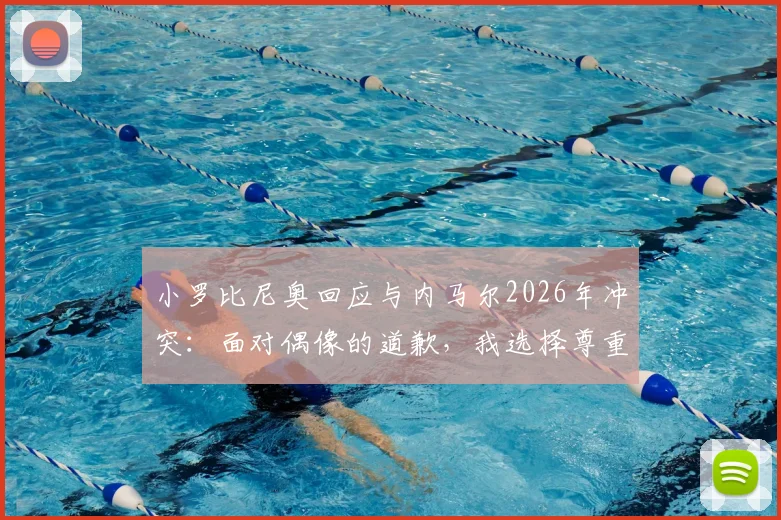 小罗比尼奥回应与内马尔2026年冲突：面对偶像的道歉，我选择尊重与释怀