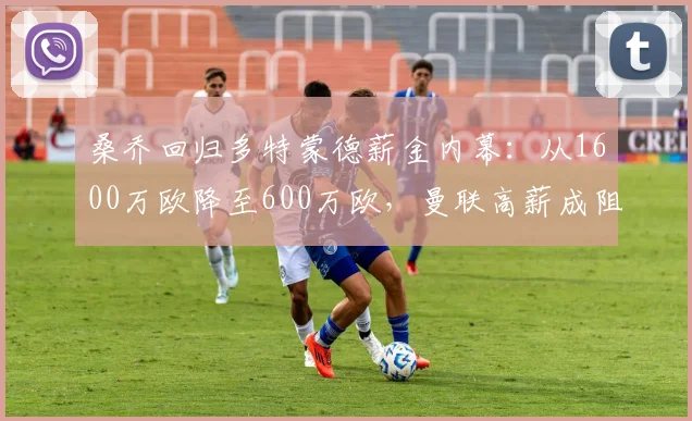 桑乔回归多特蒙德薪金内幕：从1600万欧降至600万欧，曼联高薪成阻碍，2026年转会存变数
