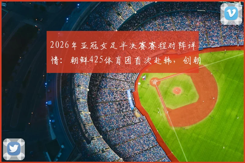 2026年亚冠女足半决赛赛程对阵详情：朝鲜425体育团首次赴韩，创朝鲜俱乐部历史参赛纪录