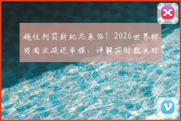 越位判罚新纪元来临！2026世界杯将淘汰延迟举旗，详解实时裁决对比赛的真实影响