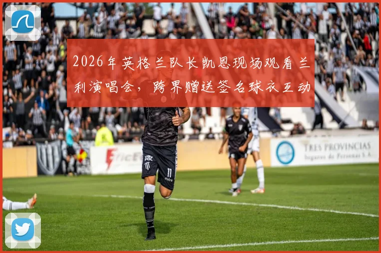 2026年英格兰队长凯恩现场观看兰利演唱会，跨界赠送签名球衣互动全过程解析