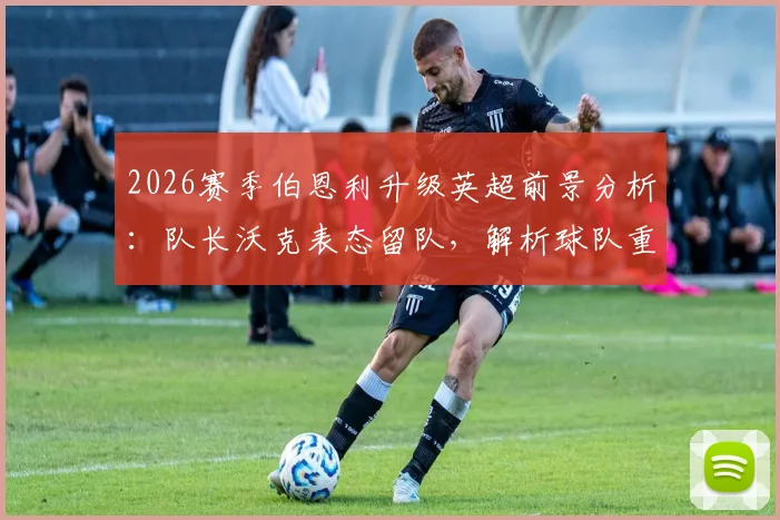 2026赛季伯恩利升级英超前景分析:队长沃克表态留队,解析球队重返顶级联赛的概率与关键因素