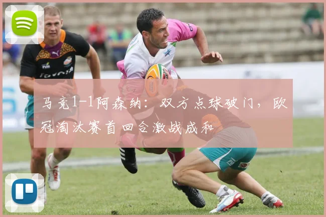 马竞1-1阿森纳：双方点球破门，欧冠淘汰赛首回合激战成和