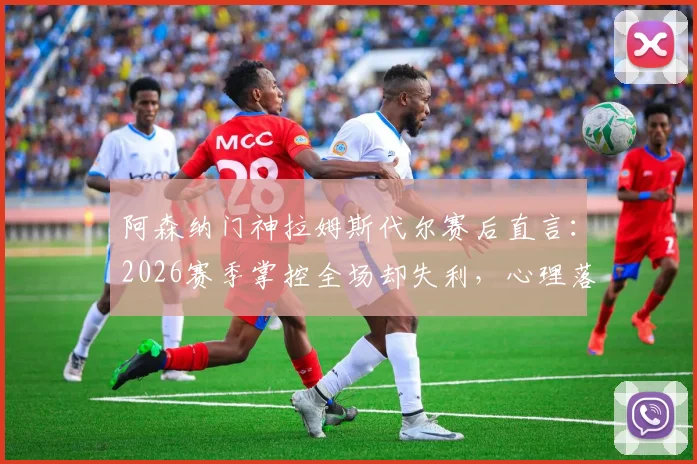 阿森纳门神拉姆斯代尔赛后直言：2026赛季掌控全场却失利，心理落差巨大难以消化