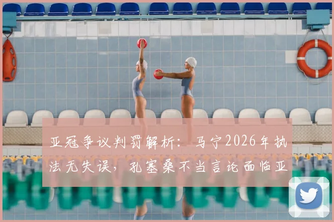 亚冠争议判罚解析：马宁2026年执法无失误，孔塞桑不当言论面临亚足联处罚