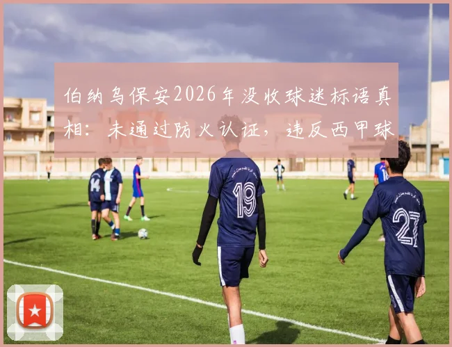 伯纳乌保安2026年没收球迷标语真相：未通过防火认证，违反西甲球场安全新规引争议